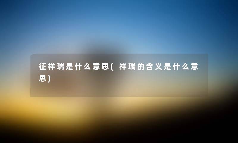 征祥瑞是什么意思(祥瑞的含义是什么意思) 征祥瑞是什么意思(祥瑞的含义是什么意思)
