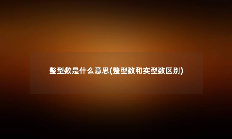 整型数是什么意思(整型数和实型数区别) 整型数是什么意思(整型数和实型数区别)