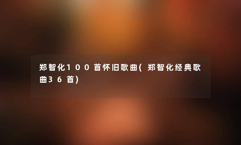 郑智化几首怀旧歌曲(郑智化经典歌曲36首) 郑智化几首怀旧歌曲(郑智化经典歌曲36首)