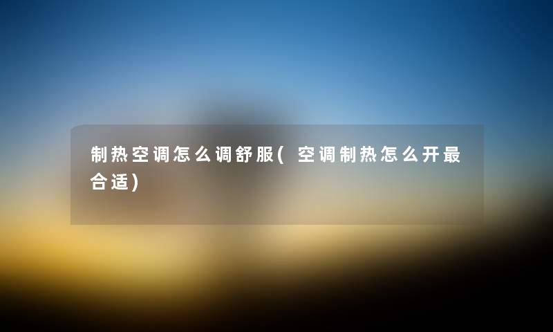 制热空调怎么调舒服(空调制热怎么开合适) 制热空调怎么调舒服(空调制热怎么开合适)