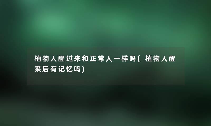 植物人醒过来和正常人一样吗(植物人醒来后有记忆吗) 植物人醒过来和正常人一样吗(植物人醒来后有记忆吗)