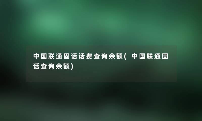 中国联通固话话费查阅余额(中国联通固话查阅余额) 中国联通固话话费查阅余额(中国联通固话查阅余额)