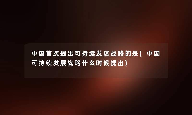 中国首次提出可持续发展战略的是(中国可持续发展战略什么时候提出) 中国首次提出可持续发展战略的是(中国可持续发展战略什么时候提出)
