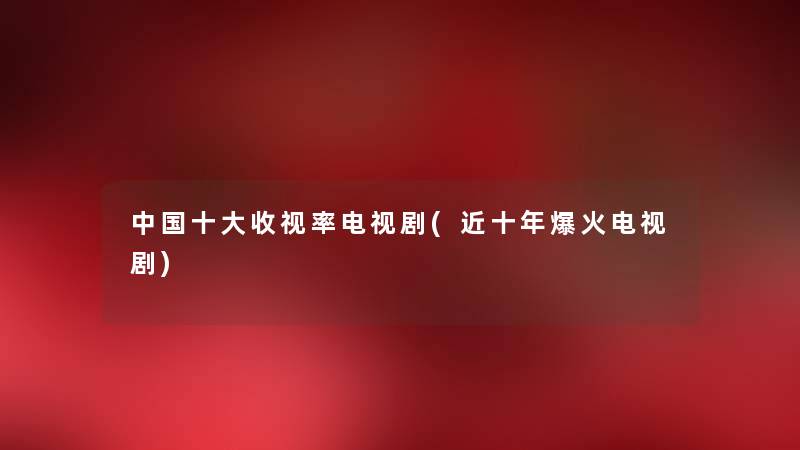 中国一些收视率电视剧(近十年爆火电视剧) 中国一些收视率电视剧(近十年爆火电视剧)