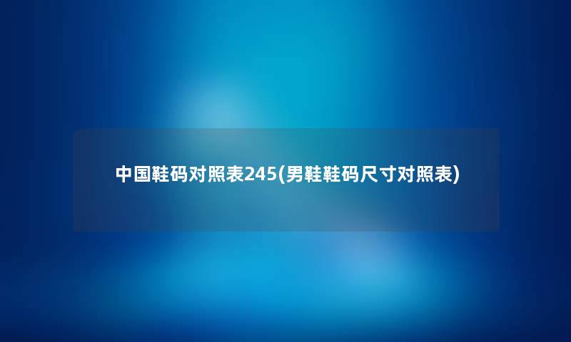 中国鞋码对照表245(男鞋鞋码尺寸对照表)