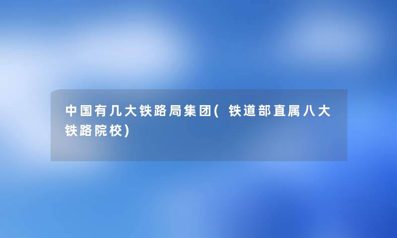 中国有几大铁路局集团(铁道部直属八大铁路院校) 中国有几大铁路局集团(铁道部直属八大铁路院校)