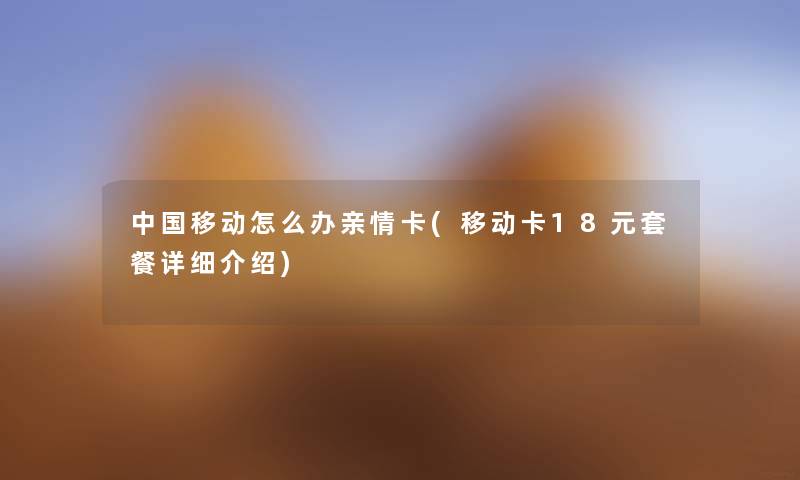中国移动怎么办亲情卡(移动卡18元套餐详细介绍) 中国移动怎么办亲情卡(移动卡18元套餐详细介绍)