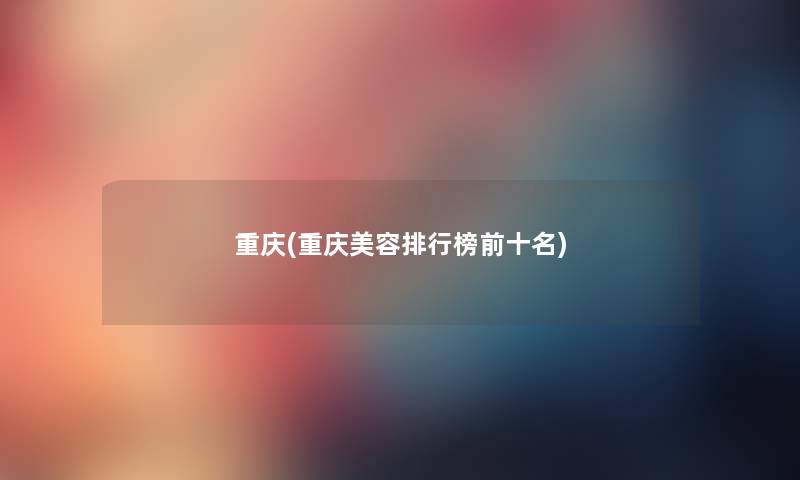 重庆(重庆美容整理榜前十名) 重庆(重庆美容整理榜前十名)