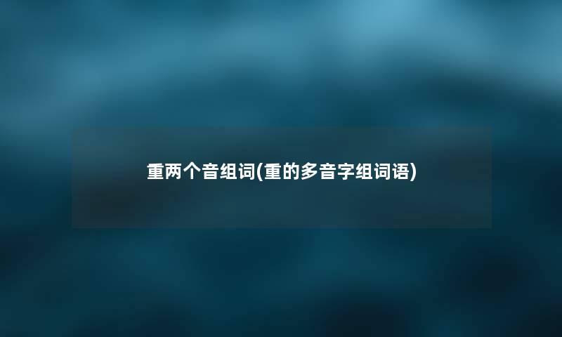 重两个音组词(重的多音字组词语) 重两个音组词(重的多音字组词语)