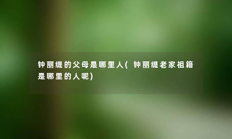 钟丽缇的父母是哪里人(钟丽缇老家祖籍是哪里的人呢)