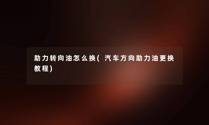 助力转向油怎么换(汽车方向助力油更换教程) 助力转向油怎么换(汽车方向助力油更换教程)
