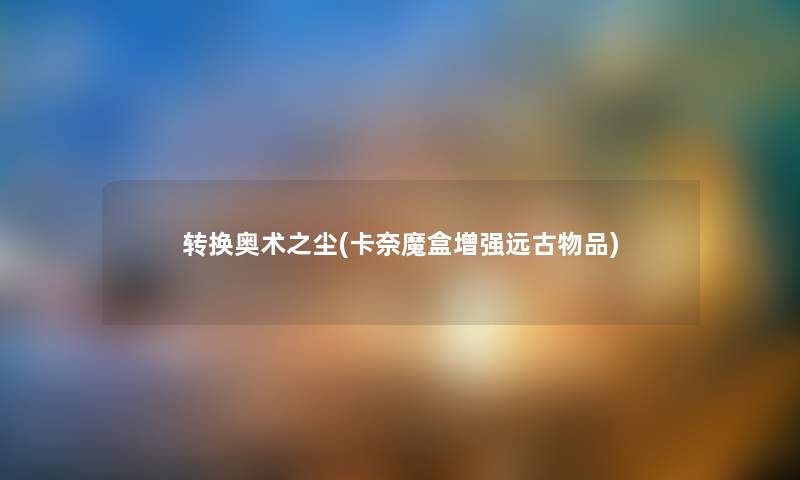 转换奥术之尘(卡奈魔盒增强远古物品) 转换奥术之尘(卡奈魔盒增强远古物品)