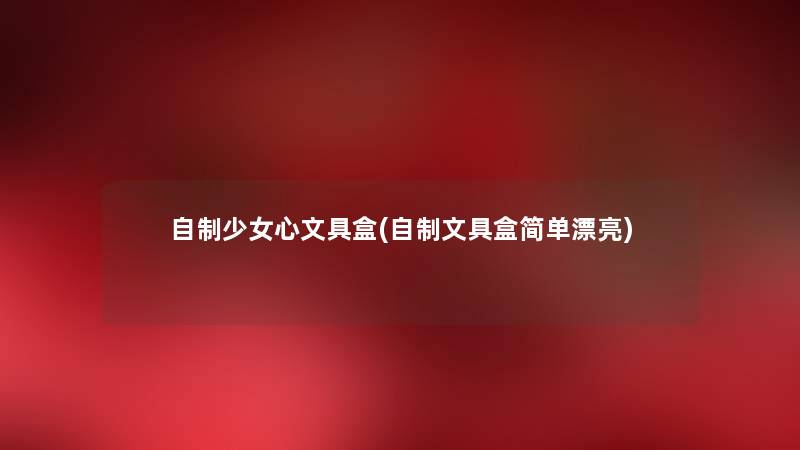 自制少女心文具盒(自制文具盒简单漂亮) 自制少女心文具盒(自制文具盒简单漂亮)