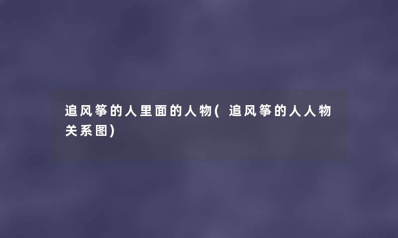 追风筝的人里面的人物(追风筝的人人物关系图) 追风筝的人里面的人物(追风筝的人人物关系图)
