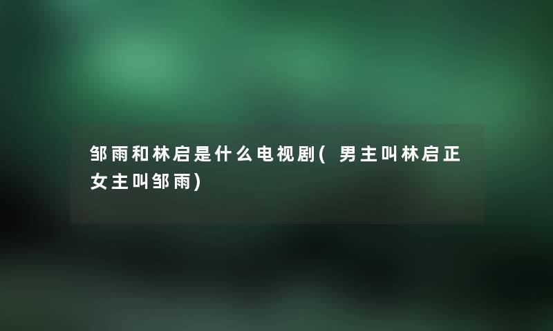 邹雨和林启是什么电视剧(男主叫林启正女主叫邹雨) 邹雨和林启是什么电视剧(男主叫林启正女主叫邹雨)