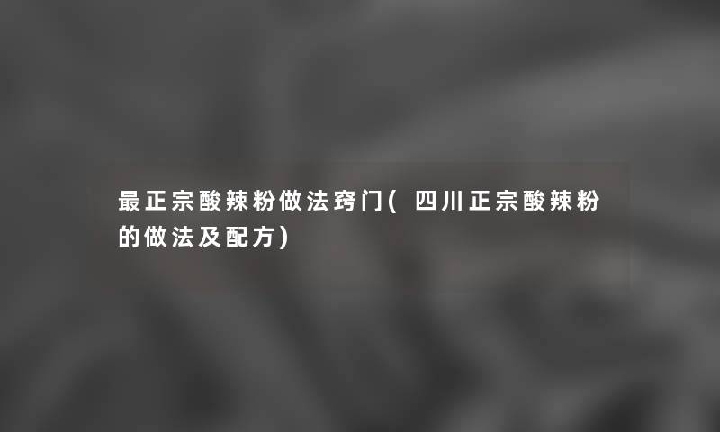 正宗酸辣粉做法窍门(四川正宗酸辣粉的做法及配方) 正宗酸辣粉做法窍门(四川正宗酸辣粉的做法及配方)
