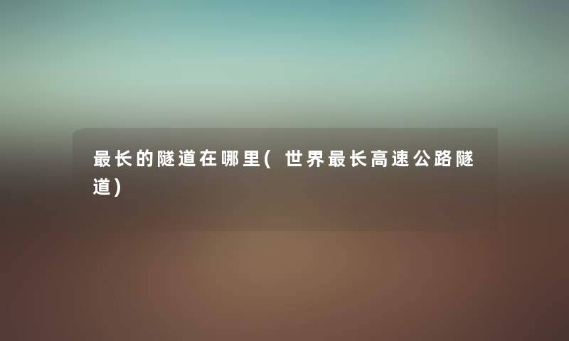 长的隧道在哪里(世界长高速公路隧道) 长的隧道在哪里(世界长高速公路隧道)