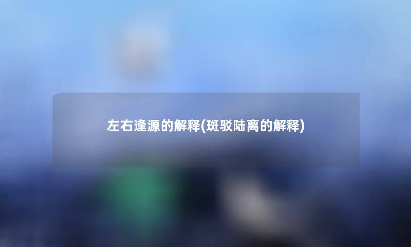 左右逢源的解释(斑驳陆离的解释) 左右逢源的解释(斑驳陆离的解释)