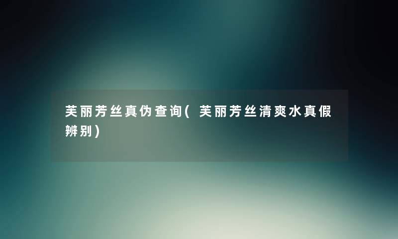 芙丽芳丝真伪查阅(芙丽芳丝清爽水真假辨别) 芙丽芳丝真伪查阅(芙丽芳丝清爽水真假辨别)