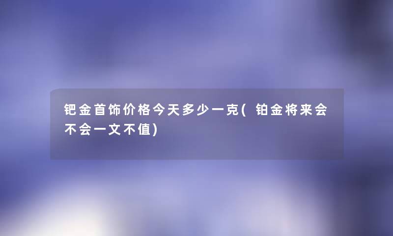 钯金首饰价格今天多少一克(铂金将来会不会一文不值)