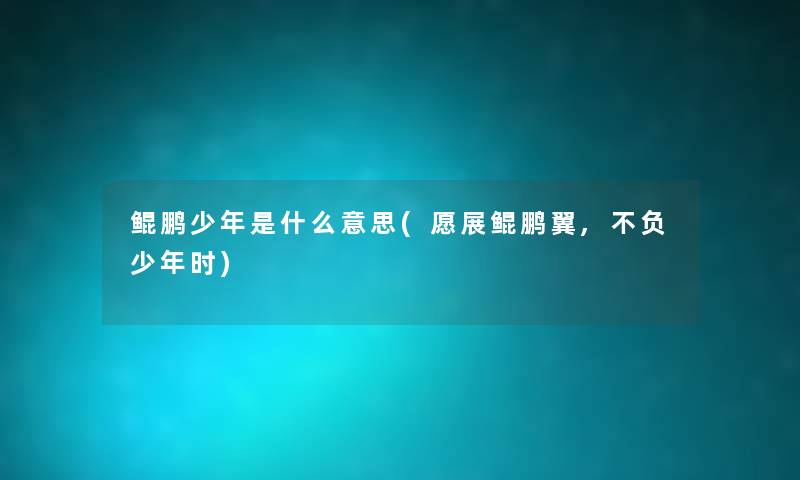 鲲鹏少年是什么意思(愿展鲲鹏翼,不负少年时) 鲲鹏少年是什么意思(愿展鲲鹏翼,不负少年时)