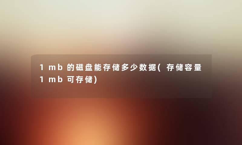 1mb的磁盘能存储多少数据(存储容量1mb可存储) 1mb的磁盘能存储多少数据(存储容量1mb可存储)