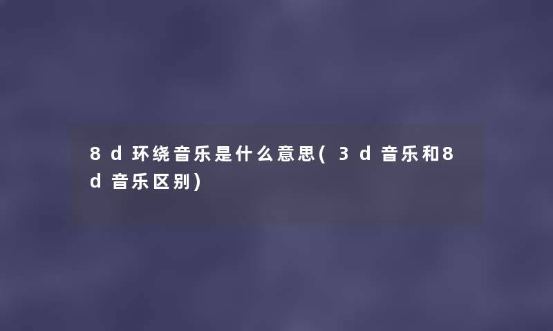 8d环绕音乐是什么意思(3d音乐和8d音乐区别) 8d环绕音乐是什么意思(3d音乐和8d音乐区别)