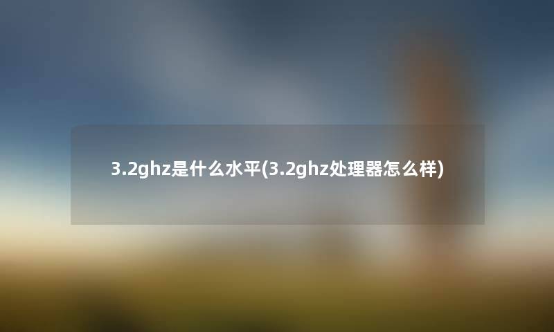 3.2ghz是什么水平(3.2ghz处理器怎么样) 3.2ghz是什么水平(3.2ghz处理器怎么样)