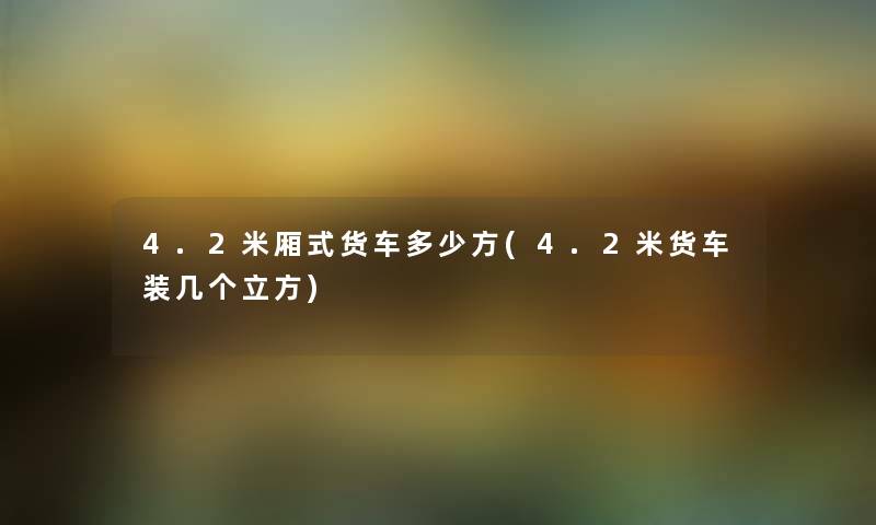 4.2米厢式货车多少方(4.2米货车装几个立方) 4.2米厢式货车多少方(4.2米货车装几个立方)