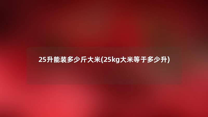 25升能装多少斤大米(25kg大米等于多少升) 25升能装多少斤大米(25kg大米等于多少升)