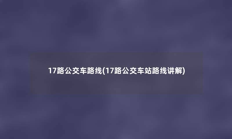 17路公交车路线(17路公交车站路线讲解) 17路公交车路线(17路公交车站路线讲解)