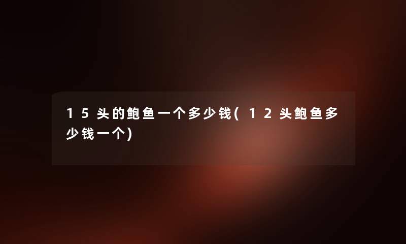 15头的鲍鱼一个多少钱(12头鲍鱼多少钱一个) 15头的鲍鱼一个多少钱(12头鲍鱼多少钱一个)