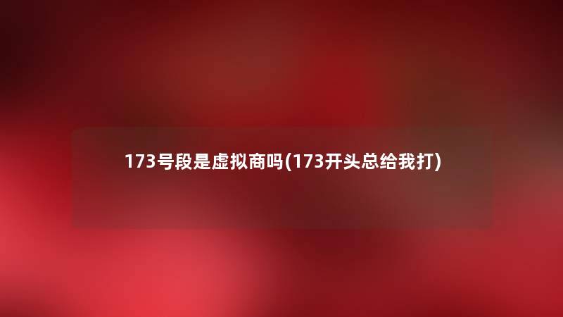 173号段是商吗(173开头总给我打) 173号段是商吗(173开头总给我打)