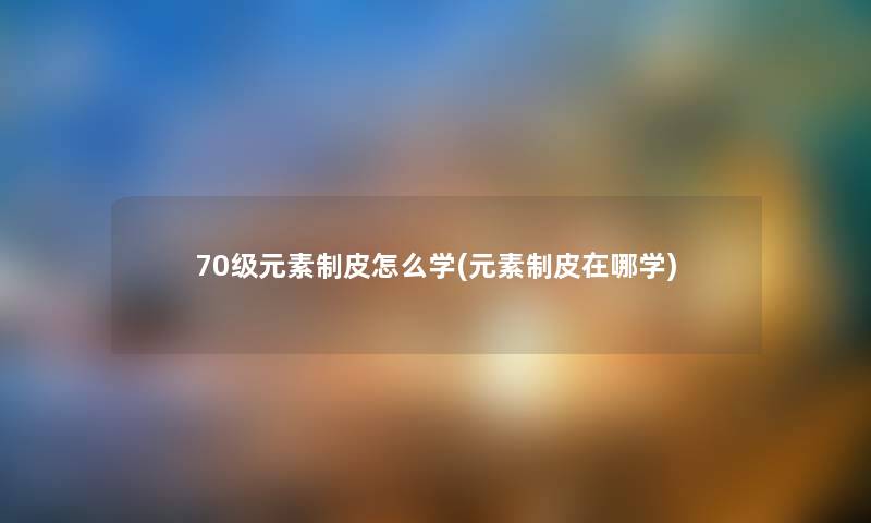 70级元素制皮怎么学(元素制皮在哪学) 70级元素制皮怎么学(元素制皮在哪学)