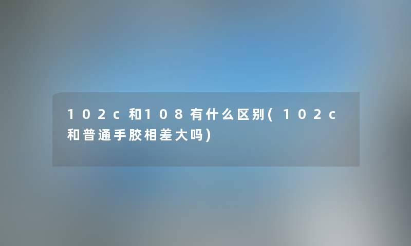 102c和108有什么区别(102c和普通手胶相差大吗) 102c和108有什么区别(102c和普通手胶相差大吗)
