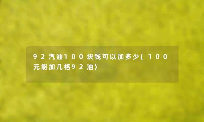 92汽油100块钱可以加多少(100元能加几格92油) 92汽油100块钱可以加多少(100元能加几格92油)