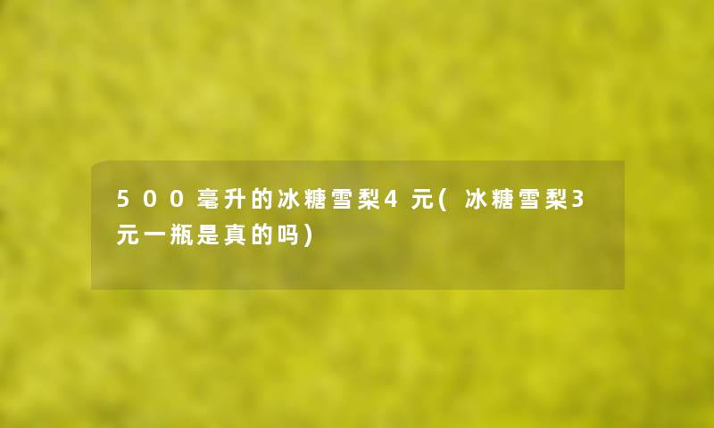 500毫升的冰糖雪梨4元(冰糖雪梨3元一瓶是真的吗)