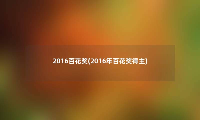2016百花奖(2016年百花奖得主) 2016百花奖(2016年百花奖得主)