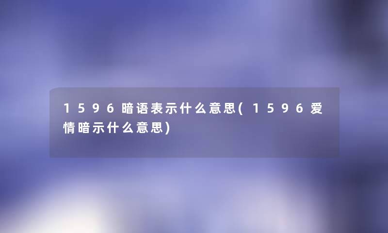 1596暗语表示什么意思(1596爱情暗示什么意思) 1596暗语表示什么意思(1596爱情暗示什么意思)