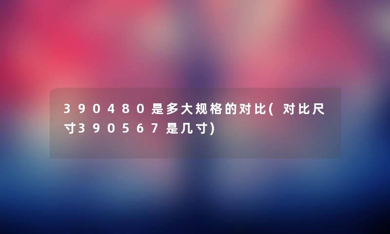 390480是多大规格的对比(对比尺寸390567是几寸) 390480是多大规格的对比(对比尺寸390567是几寸)