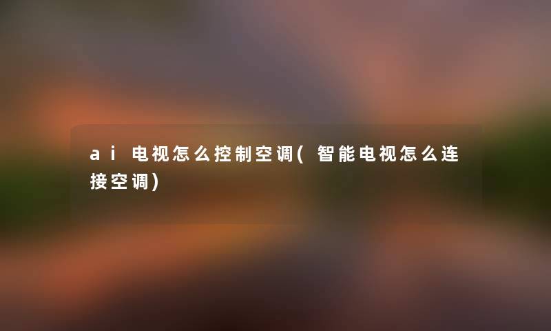 ai电视怎么控制空调(智能电视怎么连接空调) ai电视怎么控制空调(智能电视怎么连接空调)