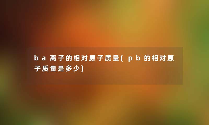 ba离子的相对原子质量(pb的相对原子质量是多少)