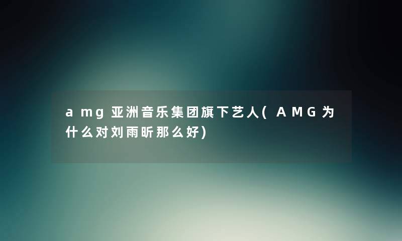 amg亚洲音乐集团旗下艺人(AMG为什么对刘雨昕好) amg亚洲音乐集团旗下艺人(AMG为什么对刘雨昕好)