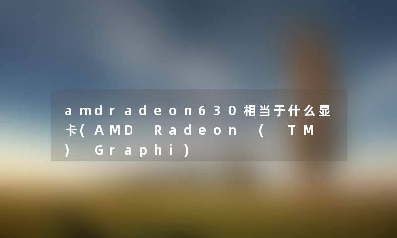 amdradeon630相当于什么显卡(AMD Radeon ( TM ) Graphi) amdradeon630相当于什么显卡(AMD Radeon ( TM ) Graphi)