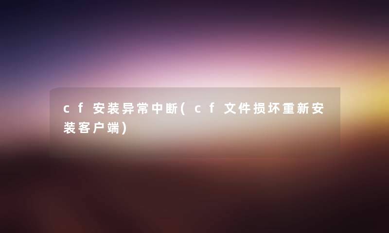 cf安装异常中断(cf文件损坏重新安装客户端) cf安装异常中断(cf文件损坏重新安装客户端)