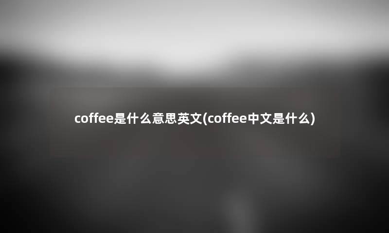 coffee是什么意思英文(coffee中文是什么) coffee是什么意思英文(coffee中文是什么)