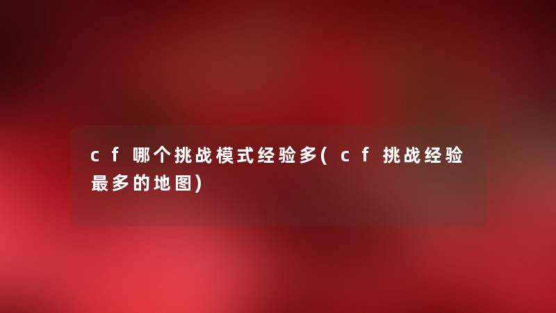 cf哪个挑战模式经验多(cf挑战经验多的地图)
