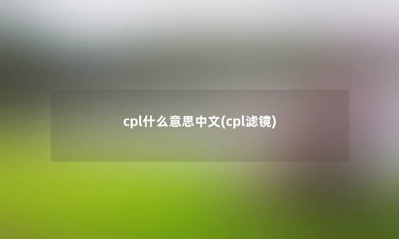 cpl什么意思中文(cpl滤镜) cpl什么意思中文(cpl滤镜)