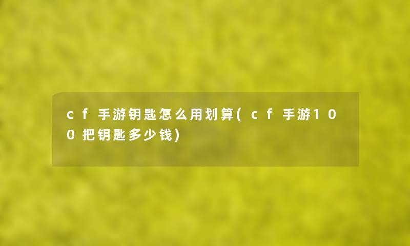 cf手游钥匙怎么用划算(cf手游100把钥匙多少钱) cf手游钥匙怎么用划算(cf手游100把钥匙多少钱)
