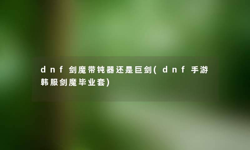 dnf剑魔带钝器还是巨剑(dnf手游韩服剑魔毕业套) dnf剑魔带钝器还是巨剑(dnf手游韩服剑魔毕业套)